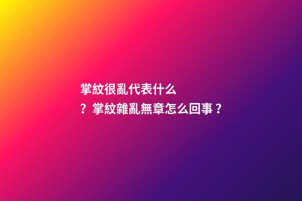 掌紋很亂代表什么？掌紋雜亂無章怎么回事？
